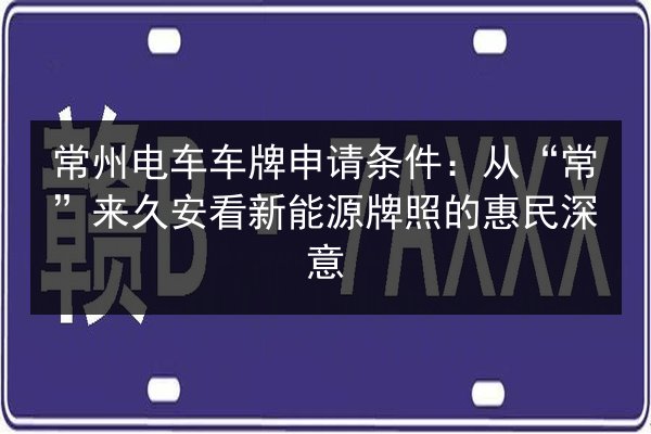 常州电车车牌申请条件：从“常”来久安看新能源牌照的惠民深意