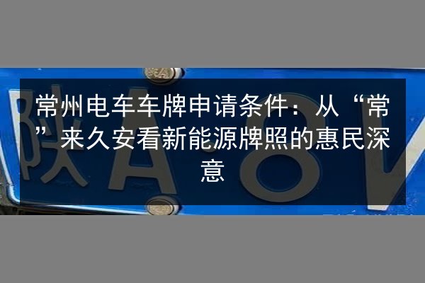 常州电车车牌申请条件:从“常”来久安看新能源牌照的惠民深意 第2张 常州电车车牌申请条件:从“常”来久安看新能源牌照的惠民深意 第2张