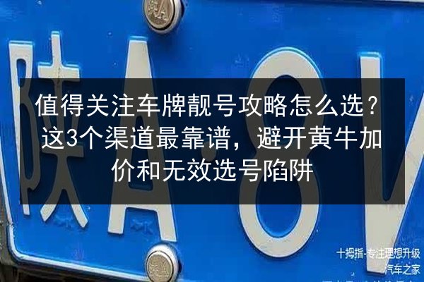 值得关注车牌靓号攻略怎么选？这3个渠道最靠谱，避开黄牛加价和无效选号陷阱 第2张