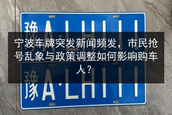 宁波车牌突发新闻频发，市民抢号乱象与政策调整如何影响购车人？ 第1张