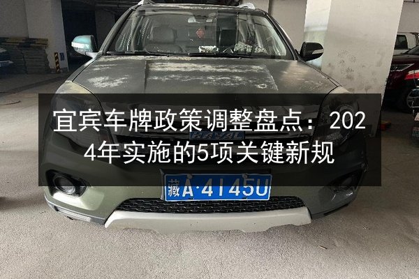 宜宾车牌政策调整盘点:2024年实施的5项关键新规 第1张 宜宾车牌政策调整盘点:2024年实施的5项关键新规 第1张