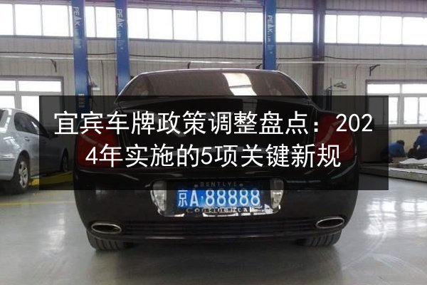宜宾车牌政策调整盘点:2024年实施的5项关键新规 第2张 宜宾车牌政策调整盘点:2024年实施的5项关键新规 第2张