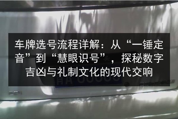 车牌选号流程详解：从“一锤定音”到“慧眼识号”，探秘数字吉凶与礼制文化的现代交响 第2张