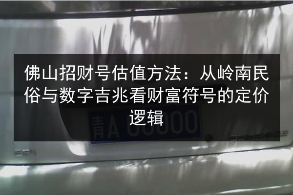 佛山招财号估值方法:从岭南民俗与数字吉兆看财富符号的定价逻辑 第2张 佛山招财号估值方法:从岭南民俗与数字吉兆看财富符号的定价逻辑 第2张