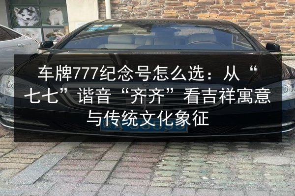车牌777纪念号怎么选:从“七七”谐音“齐齐”看吉祥寓意与传统文化象征 第3张 车牌777纪念号怎么选:从“七七”谐音“齐齐”看吉祥寓意与传统文化象征 第3张
