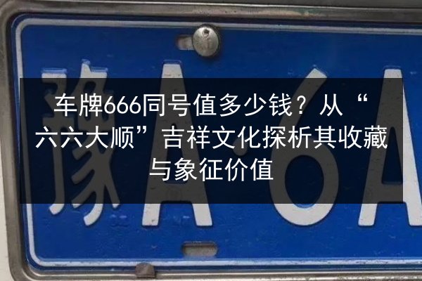 车牌666同号值多少钱？从“六六大顺”吉祥文化探析其收藏与象征价值 第2张