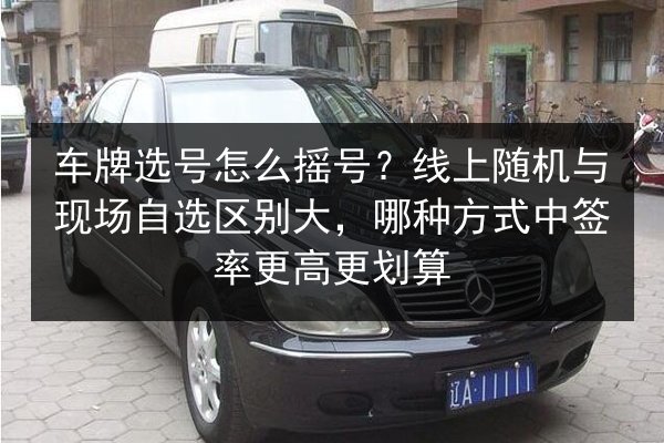 车牌选号怎么摇号？线上随机与现场自选区别大，哪种方式中签率更高更划算 第3张
