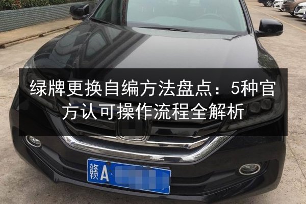 绿牌更换自编方法盘点:5种官方认可操作流程全解析 第2张 绿牌更换自编方法盘点:5种官方认可操作流程全解析 第2张