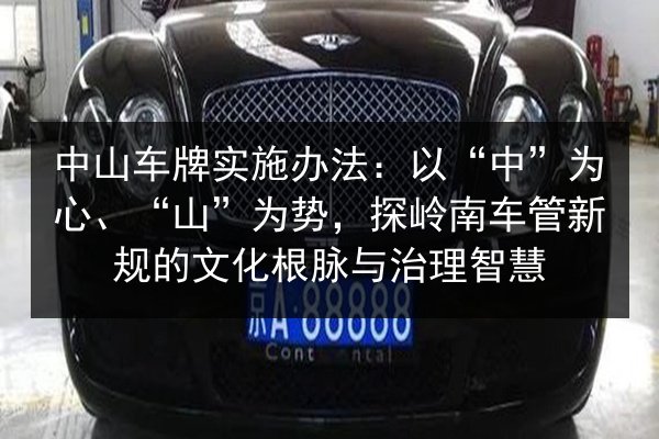 中山车牌实施办法:以“中”为心、“山”为势,探岭南车管新规的文化根脉与治理智慧 第3张 中山车牌实施办法:以“中”为心、“山”为势,探岭南车管新规的文化根脉与治理智慧 第3张