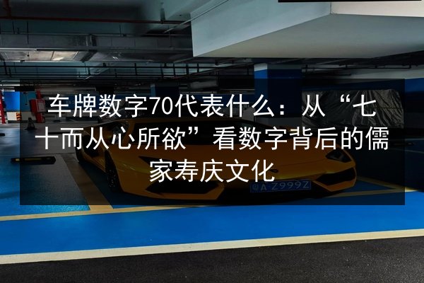 车牌数字70代表什么:从“七十而从心所欲”看数字背后的儒家寿庆文化 第3张 车牌数字70代表什么:从“七十而从心所欲”看数字背后的儒家寿庆文化 第3张
