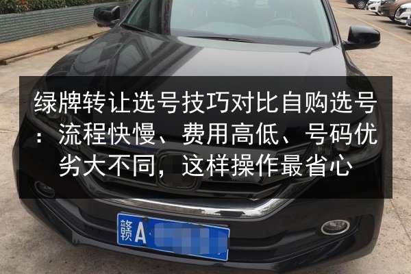 绿牌转让选号技巧对比自购选号:流程快慢、费用高低、号码优劣大不同,这样操作最省心 第1张 绿牌转让选号技巧对比自购选号:流程快慢、费用高低、号码优劣大不同,这样操作最省心 第1张