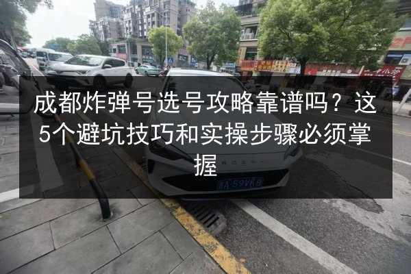 成都炸弹号选号攻略靠谱吗？这5个避坑技巧和实操步骤必须掌握 第3张