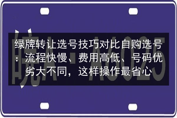 绿牌转让选号技巧对比自购选号:流程快慢、费用高低、号码优劣大不同,这样操作最省心 第3张 绿牌转让选号技巧对比自购选号:流程快慢、费用高低、号码优劣大不同,这样操作最省心 第3张