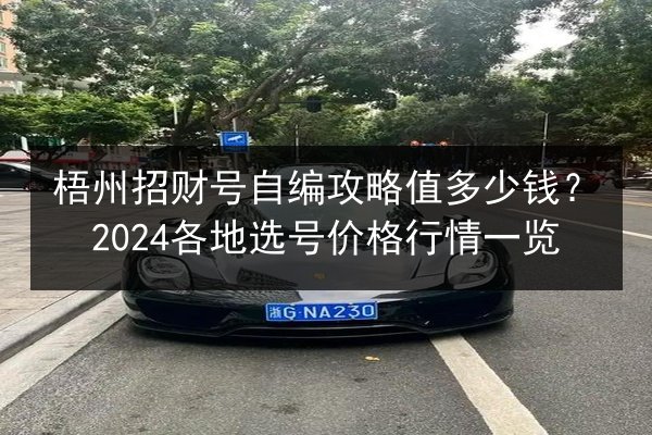 梧州招财号自编攻略值多少钱?2024各地选号价格行情一览 第3张 梧州招财号自编攻略值多少钱?2024各地选号价格行情一览 第3张