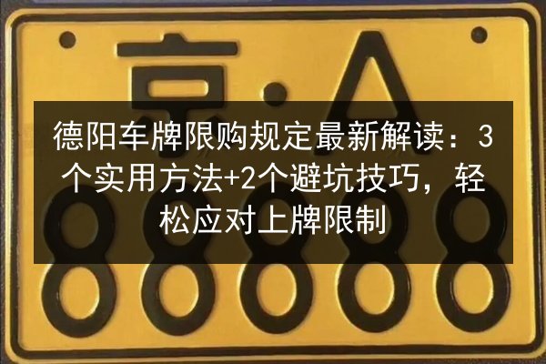 德阳车牌限购规定最新解读：3个实用方法+2个避坑技巧，轻松应对上牌限制 第2张