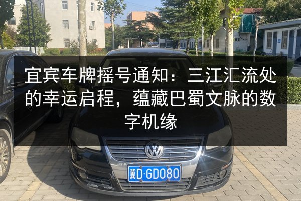 宜宾车牌摇号通知:三江汇流处的幸运启程,蕴藏巴蜀文脉的数字机缘 第2张 宜宾车牌摇号通知:三江汇流处的幸运启程,蕴藏巴蜀文脉的数字机缘 第2张