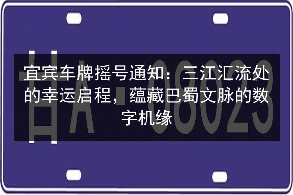 宜宾车牌摇号通知:三江汇流处的幸运启程,蕴藏巴蜀文脉的数字机缘 第3张 宜宾车牌摇号通知:三江汇流处的幸运启程,蕴藏巴蜀文脉的数字机缘 第3张