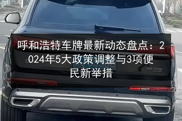呼和浩特车牌最新动态盘点：2024年5大政策调整与3项便民新举措 第1张