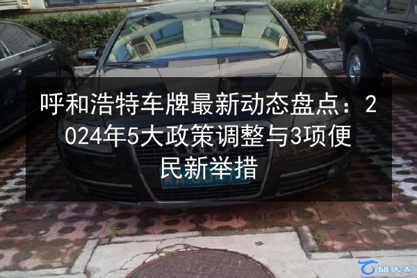 呼和浩特车牌最新动态盘点：2024年5大政策调整与3项便民新举措 第2张