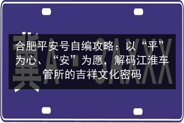 合肥平安号自编攻略:以“平”为心、“安”为愿,解码江淮车管所的吉祥文化密码 第3张 合肥平安号自编攻略:以“平”为心、“安”为愿,解码江淮车管所的吉祥文化密码 第3张