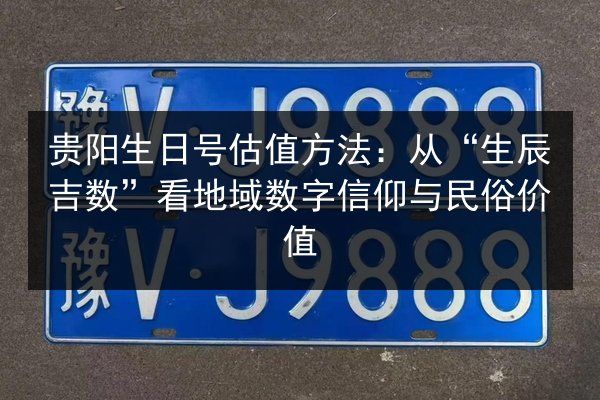 贵阳生日号估值方法：从“生辰吉数”看地域数字信仰与民俗价值 第3张