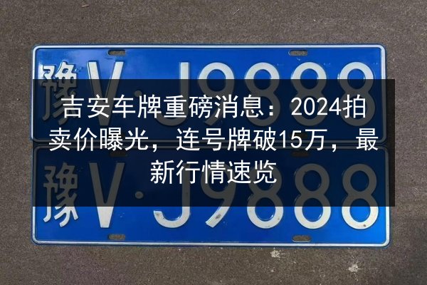 吉安车牌重磅消息：2024拍卖价曝光，连号牌破15万，最新行情速览 第2张