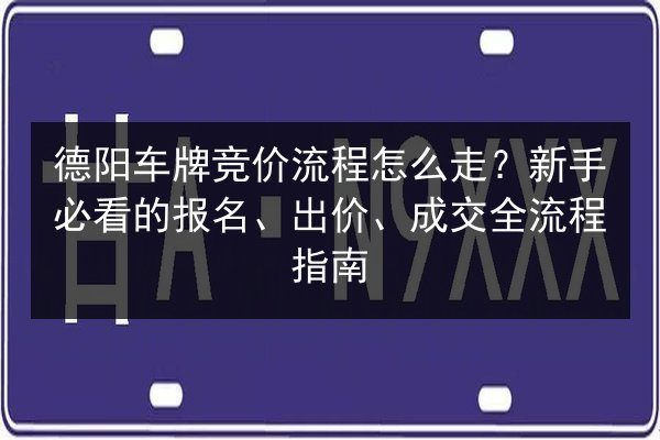 德阳车牌竞价流程怎么走?新手必看的报名、出价、成交全流程指南 第3张 德阳车牌竞价流程怎么走?新手必看的报名、出价、成交全流程指南 第3张