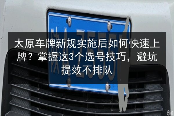 太原车牌新规实施后如何快速上牌？掌握这3个选号技巧，避坑提效不排队 第2张