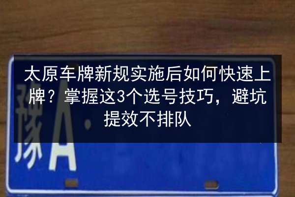 太原车牌新规实施后如何快速上牌？掌握这3个选号技巧，避坑提效不排队 第3张