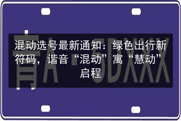 混动选号最新通知：绿色出行新符码，谐音“混动”寓“慧动”启程 第2张
