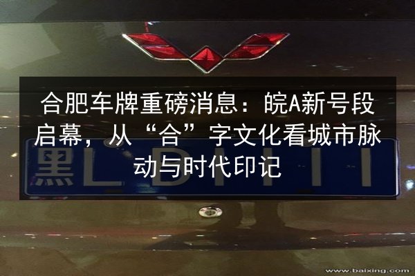 合肥车牌重磅消息:皖A新号段启幕,从“合”字文化看城市脉动与时代印记 第2张 合肥车牌重磅消息:皖A新号段启幕,从“合”字文化看城市脉动与时代印记 第2张