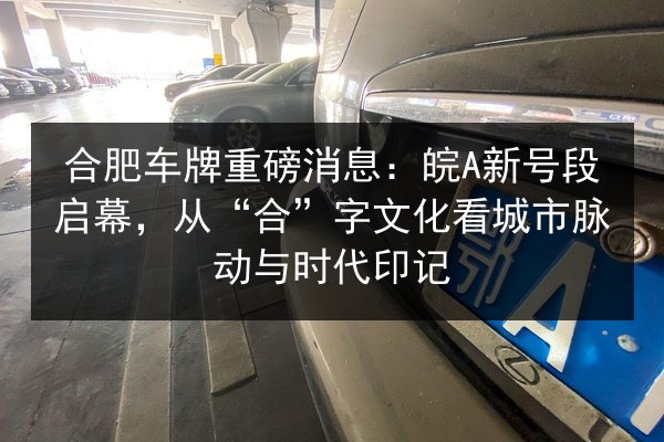 合肥车牌重磅消息:皖A新号段启幕,从“合”字文化看城市脉动与时代印记 第3张 合肥车牌重磅消息:皖A新号段启幕,从“合”字文化看城市脉动与时代印记 第3张