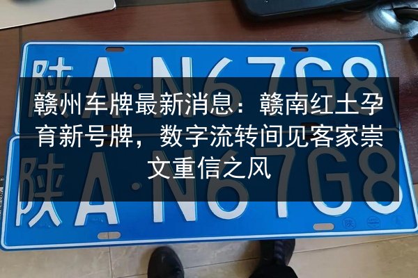 赣州车牌最新消息：赣南红土孕育新号牌，数字流转间见客家崇文重信之风 第2张