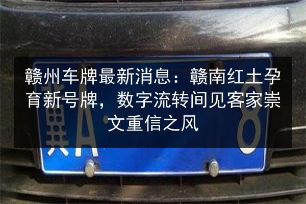 赣州车牌最新消息：赣南红土孕育新号牌，数字流转间见客家崇文重信之风 第3张