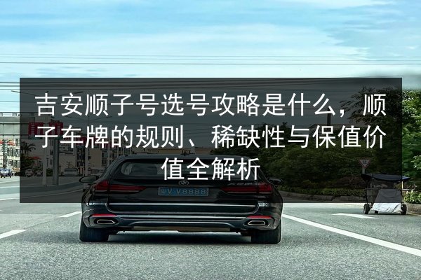 吉安顺子号选号攻略是什么,顺子车牌的规则、稀缺性与保值价值全解析 第3张 吉安顺子号选号攻略是什么,顺子车牌的规则、稀缺性与保值价值全解析 第3张