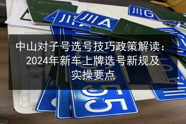 中山对子号选号技巧政策解读:2024年新车上牌选号新规及实操要点 第2张 中山对子号选号技巧政策解读:2024年新车上牌选号新规及实操要点 第2张