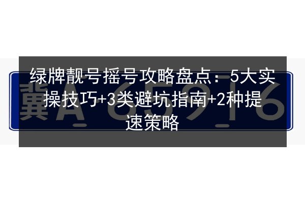 绿牌靓号摇号攻略盘点:5大实操技巧+3类避坑指南+2种提速策略 第2张 绿牌靓号摇号攻略盘点:5大实操技巧+3类避坑指南+2种提速策略 第2张