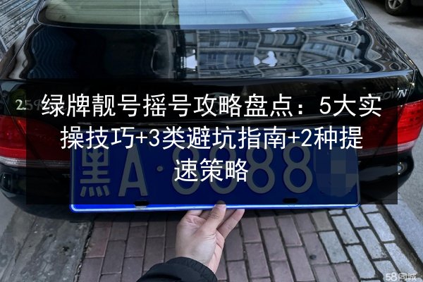 绿牌靓号摇号攻略盘点:5大实操技巧+3类避坑指南+2种提速策略 第3张 绿牌靓号摇号攻略盘点:5大实操技巧+3类避坑指南+2种提速策略 第3张