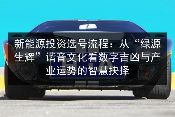 新能源投资选号流程：从“绿源生辉”谐音文化看数字吉凶与产业运势的智慧抉择 第2张