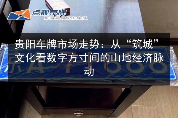 贵阳车牌市场走势：从“筑城”文化看数字方寸间的山地经济脉动 第2张