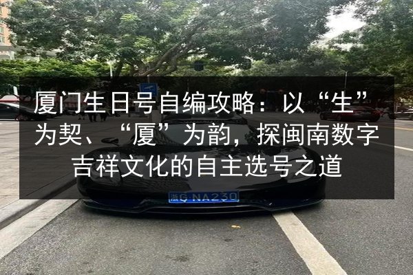 厦门生日号自编攻略：以“生”为契、“厦”为韵，探闽南数字吉祥文化的自主选号之道 第2张