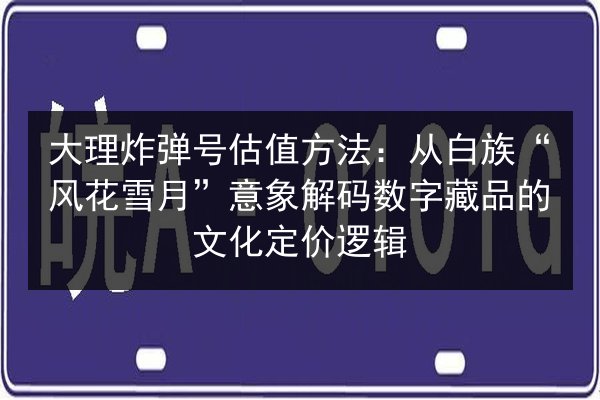 大理炸弹号估值方法：从白族“风花雪月”意象解码数字藏品的文化定价逻辑 第3张
