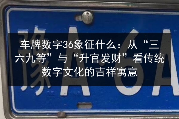 车牌数字36象征什么：从“三六九等”与“升官发财”看传统数字文化的吉祥寓意 第2张