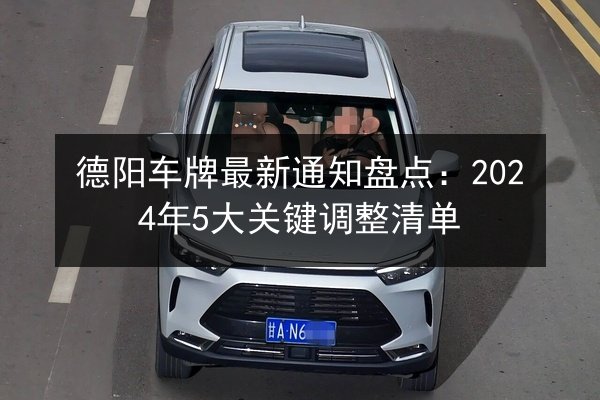 德阳车牌最新通知盘点：2024年5大关键调整清单 第3张