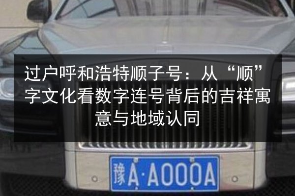 过户呼和浩特顺子号：从“顺”字文化看数字连号背后的吉祥寓意与地域认同 第2张