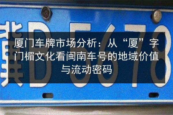 厦门车牌市场分析：从“厦”字门楣文化看闽南车号的地域价值与流动密码 第2张