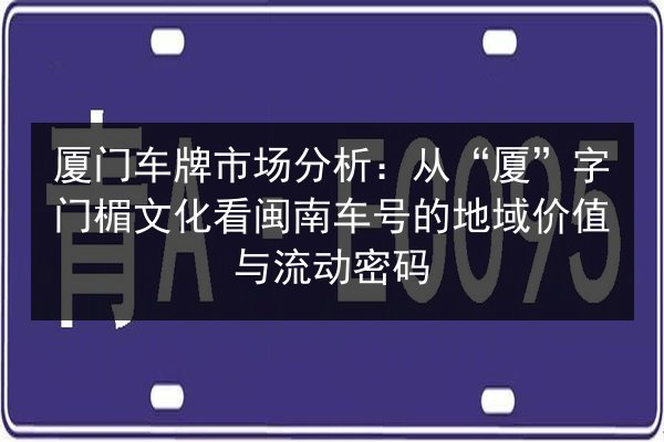 厦门车牌市场分析：从“厦”字门楣文化看闽南车号的地域价值与流动密码 第3张