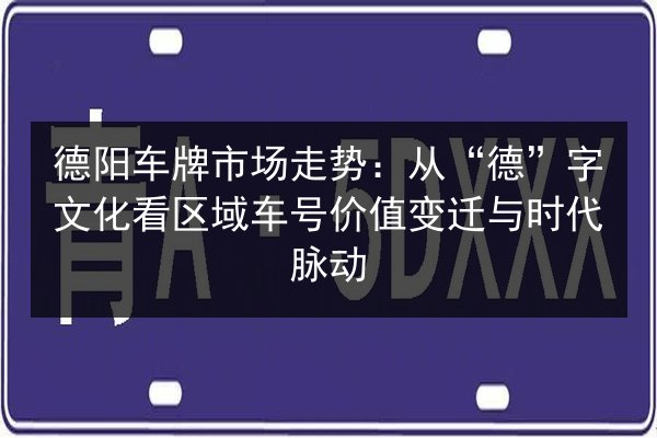 德阳车牌市场走势：从“德”字文化看区域车号价值变迁与时代脉动 第2张