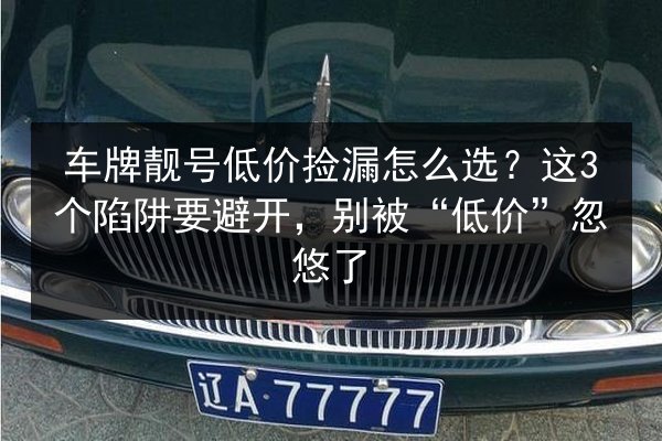 车牌靓号低价捡漏怎么选？这3个陷阱要避开，别被“低价”忽悠了 第2张