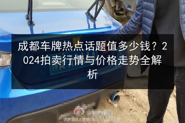 成都车牌热点话题值多少钱?2024拍卖行情与价格走势全解析 第2张 成都车牌热点话题值多少钱?2024拍卖行情与价格走势全解析 第2张